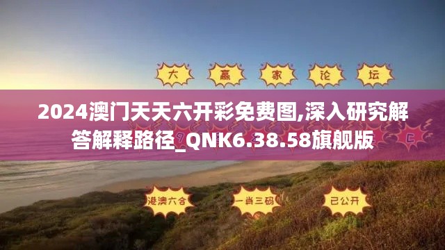 2024澳门天天六开彩免费图,深入研究解答解释路径_QNK6.38.58旗舰版