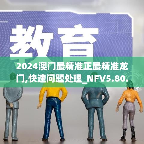 2024澳门最精准正最精准龙门,快速问题处理_NFV5.80.28线上版