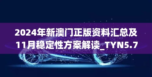 2024年新澳门正版资料汇总及11月稳定性方案解读_TYN5.79.33智巧版