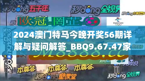 2024澳门特马今晚开奖56期详解与疑问解答_BBQ9.67.47家庭版