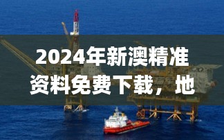 2024年新澳精准资料免费下载，地质勘探矿业石油_YQQ2.65.85高清版