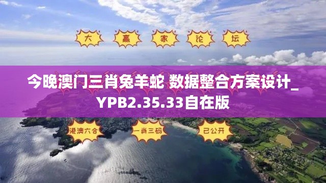 今晚澳门三肖兔羊蛇 数据整合方案设计_YPB2.35.33自在版