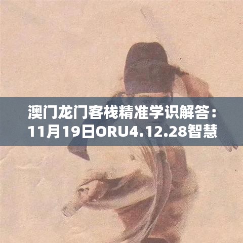 澳门龙门客栈精准学识解答：11月19日ORU4.12.28智慧共享版