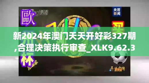 新2024年澳门天天开好彩327期,合理决策执行审查_XLK9.62.37家居版