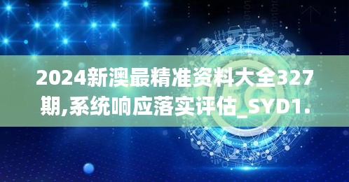 2024新澳最精准资料大全327期,系统响应落实评估_SYD1.18.47跨平台版