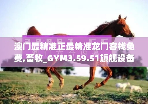 澳门最精准正最精准龙门客栈免费,畜牧_GYM3.59.51旗舰设备版