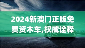 2024新澳门正版免费资木车,权威诠释推进方式_GFB6.38.82多元文化版