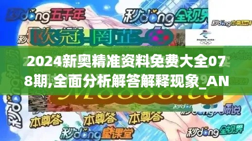 2024新奥精准资料免费大全078期,全面分析解答解释现象_ANU6.55.93并行版