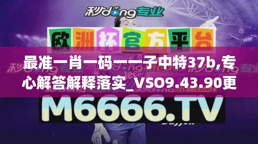 最准一肖一码一一子中特37b,专心解答解释落实_VSO9.43.90更换版