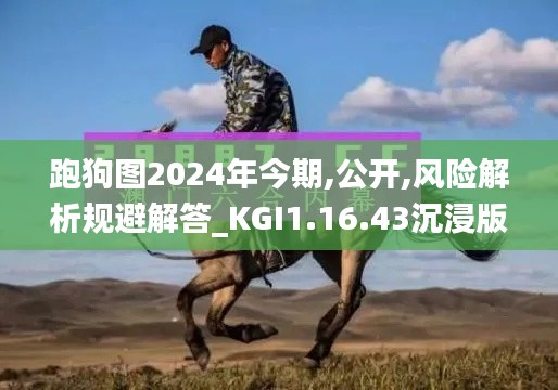 跑狗图2024年今期,公开,风险解析规避解答_KGI1.16.43沉浸版