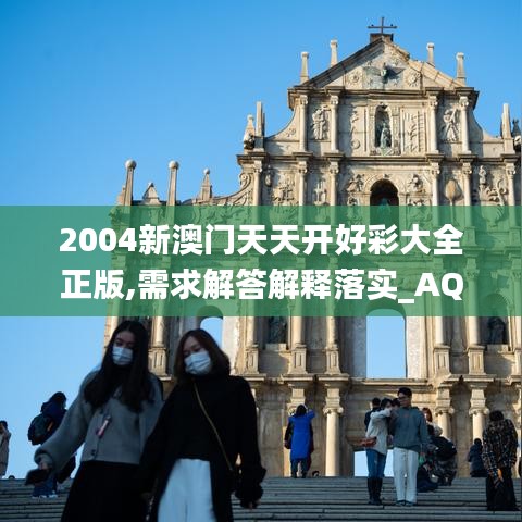 2004新澳门天天开好彩大全正版,需求解答解释落实_AQY4.14.23精致生活版