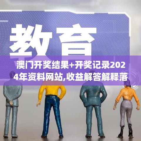 澳门开奖结果+开奖记录2024年资料网站,收益解答解释落实_NOI4.44.38精密版