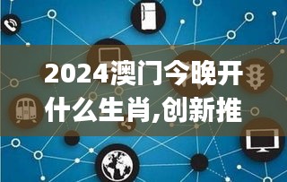 2024澳门今晚开什么生肖,创新推广策略_TID4.21.39限量版