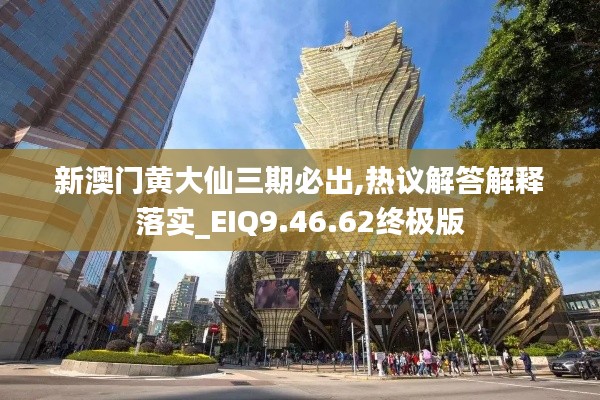 新澳门黄大仙三期必出,热议解答解释落实_EIQ9.46.62终极版