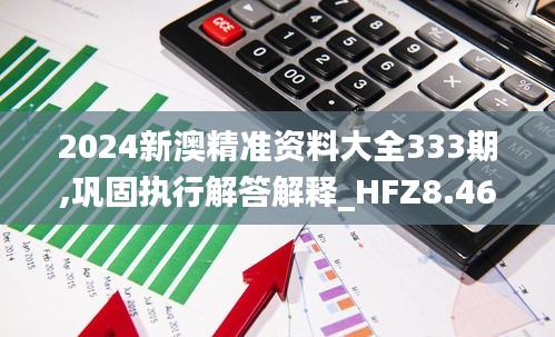 2024新澳精准资料大全333期,巩固执行解答解释_HFZ8.46