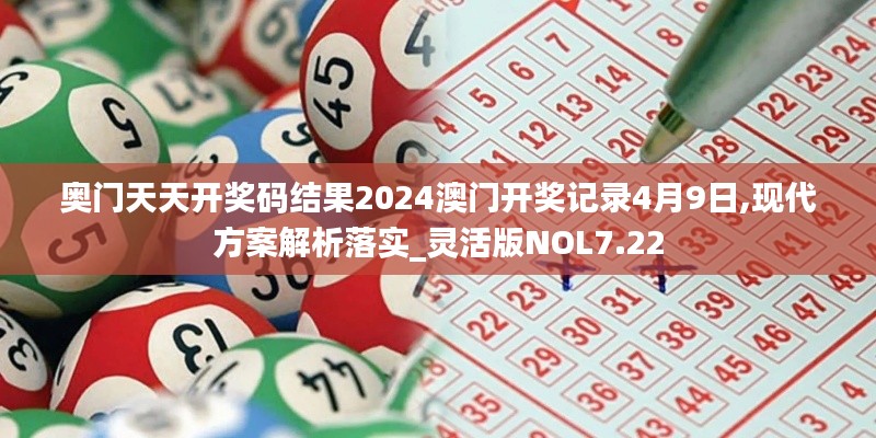 奥门天天开奖码结果2024澳门开奖记录4月9日,现代方案解析落实_灵活版NOL7.22