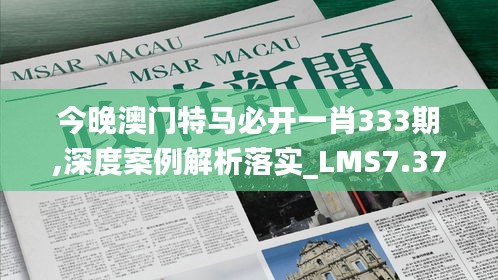 今晚澳门特马必开一肖333期,深度案例解析落实_LMS7.37