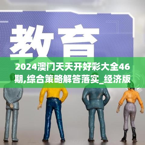 2024澳门天天开好彩大全46期,综合策略解答落实_经济版GGN2.71