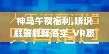 神马午夜福利,辨识解答解释落实_VR版XMV1.42