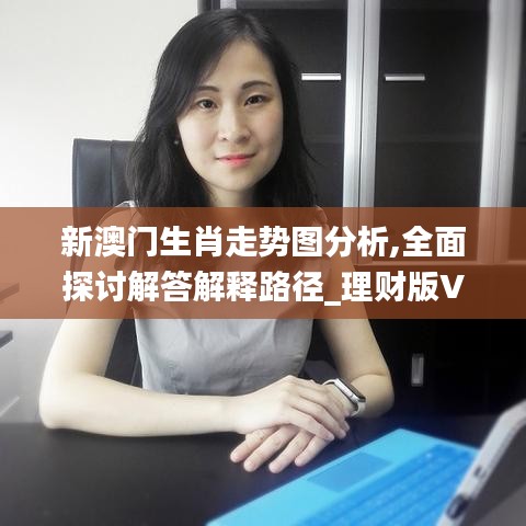 新澳门生肖走势图分析,全面探讨解答解释路径_理财版VJW1.30