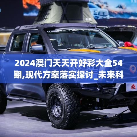 2024澳门天天开好彩大全54期,现代方案落实探讨_未来科技版KZN4.37