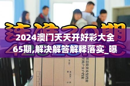 2024澳门天天开好彩大全65期,解决解答解释落实_曝光版OPX4.32