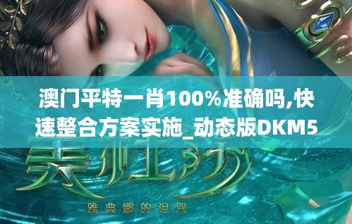 澳门平特一肖100%准确吗,快速整合方案实施_动态版DKM5.79