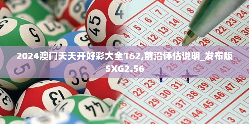 2024澳门天天开好彩大全162,前沿评估说明_发布版SXG2.56