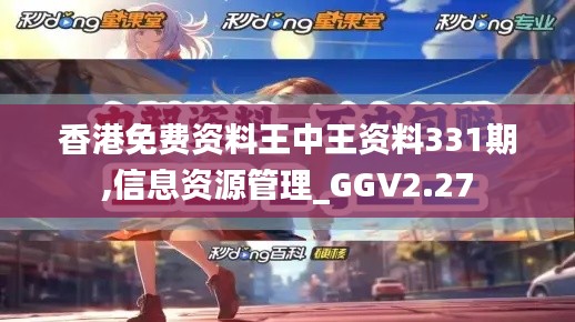 香港免费资料王中王资料331期,信息资源管理_GGV2.27