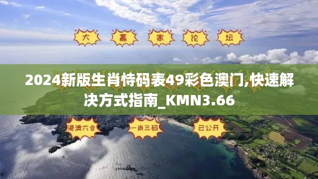 2024新版生肖恃码表49彩色澳门,快速解决方式指南_KMN3.66