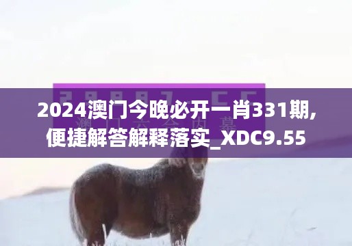 2024澳门今晚必开一肖331期,便捷解答解释落实_XDC9.55