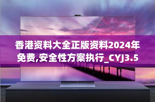 香港资料大全正版资料2024年免费,安全性方案执行_CYJ3.55