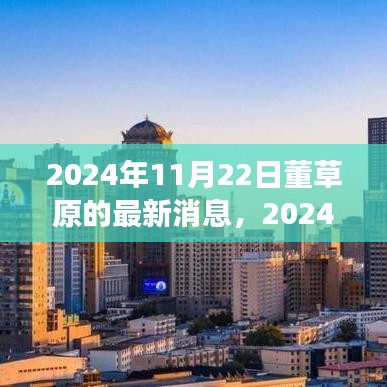 2024年11月22日董草原的最新消息，2024年11月22日董草原最新消息，聚焦前沿动态，探寻未来发展之路