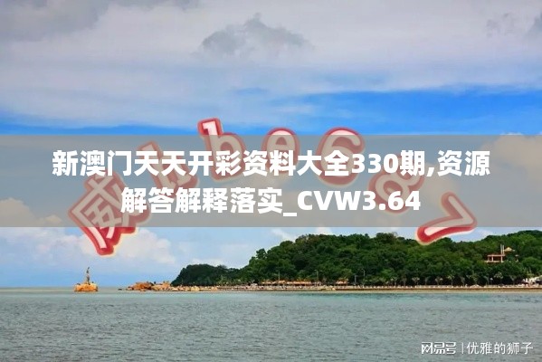 新澳门天天开彩资料大全330期,资源解答解释落实_CVW3.64