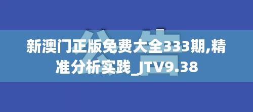 新澳门正版免费大全333期,精准分析实践_JTV9.38