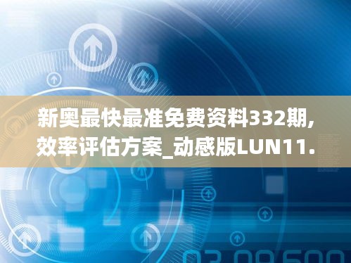 新奥最快最准免费资料332期,效率评估方案_动感版LUN11.51