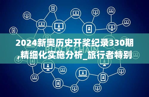 2024新奥历史开桨纪录330期,精细化实施分析_旅行者特别版BNB11.95