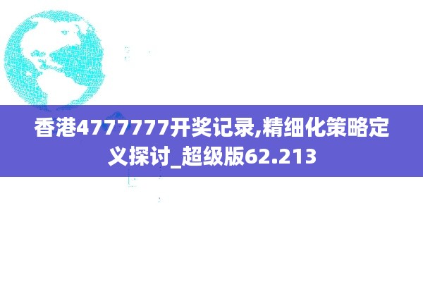 香港4777777开奖记录,精细化策略定义探讨_超级版62.213