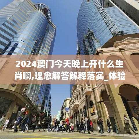 2024澳门今天晚上开什么生肖啊,理念解答解释落实_体验版23.592