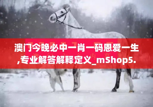 澳门今晚必中一肖一码恩爱一生,专业解答解释定义_mShop5.548-7