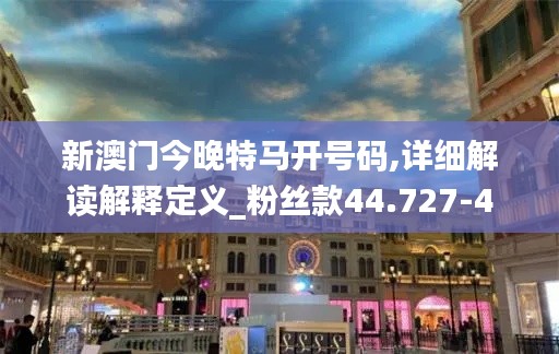 新澳门今晚特马开号码,详细解读解释定义_粉丝款44.727-4