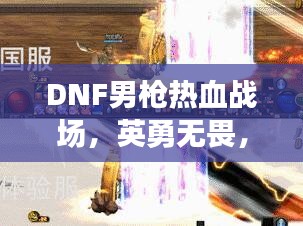 DNF男枪热血战场，英勇无畏，震撼来袭！