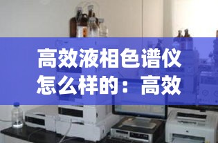 高效液相色谱仪怎么样的：高效液相色谱仪测的是什么 