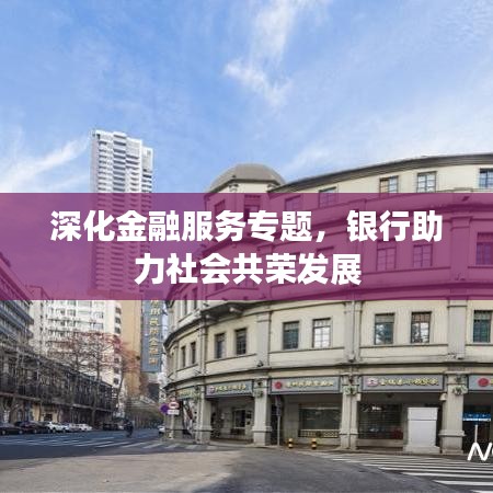 深化金融服务专题，银行助力社会共荣发展