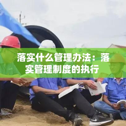 落实什么管理办法：落实管理制度的执行 