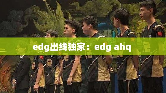 edg出线独家：edg ahq 