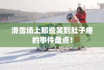 滑雪场上那些笑到肚子疼的事件盘点！