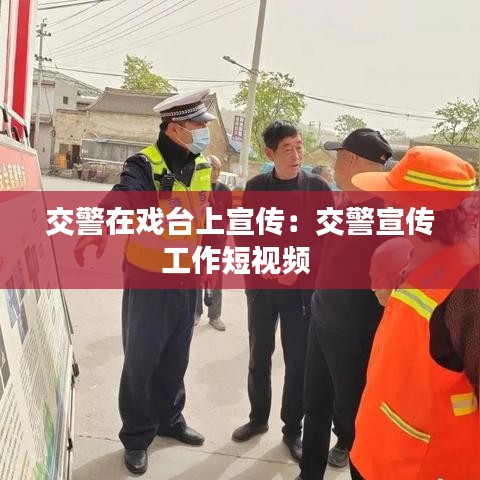 交警在戏台上宣传：交警宣传工作短视频 