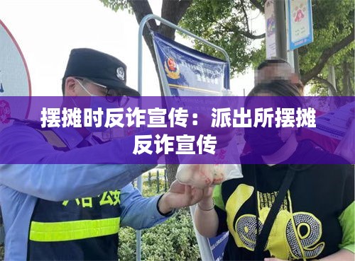 摆摊时反诈宣传：派出所摆摊反诈宣传 