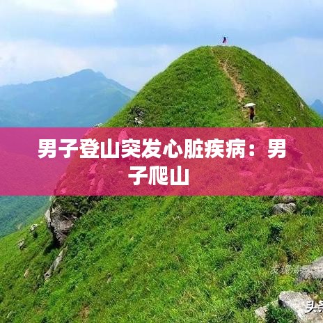 男子登山突发心脏疾病：男子爬山 